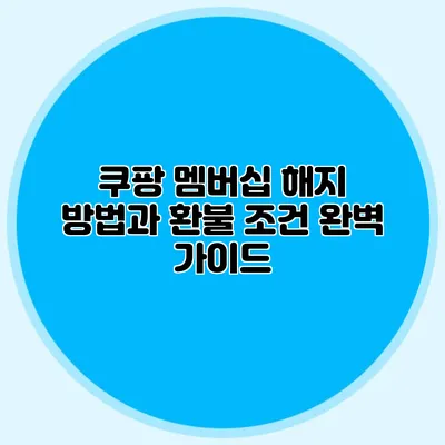 쿠팡 멤버십 해지 방법과 환불 조건 완벽 가이드