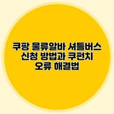 쿠팡 물류알바 셔틀버스 신청 방법과 쿠펀치 오류 해결법