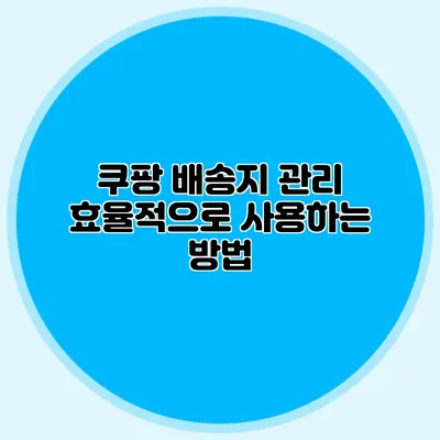 쿠팡 배송지 관리 효율적으로 사용하는 방법