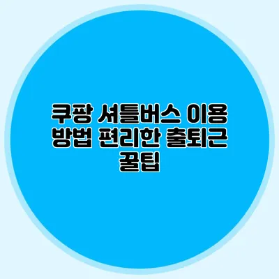 쿠팡 셔틀버스 이용 방법 편리한 출퇴근 꿀팁