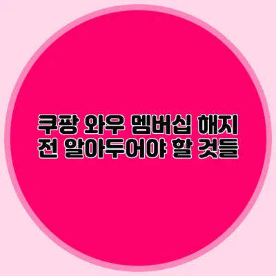 쿠팡 와우 멤버십 해지 전 알아두어야 할 것들