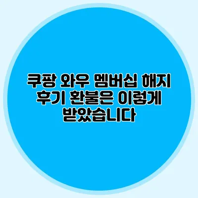쿠팡 와우 멤버십 해지 후기 환불은 이렇게 받았습니다