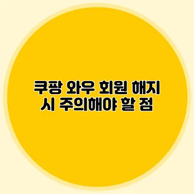 쿠팡 와우 회원 해지 시 주의해야 할 점