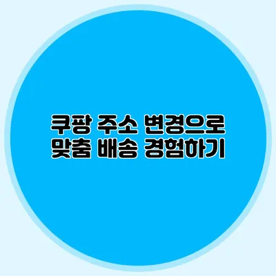 쿠팡 주소 변경으로 맞춤 배송 경험하기