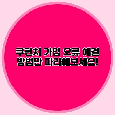 쿠펀치 가입 오류? 해결 방법만 따라해보세요!