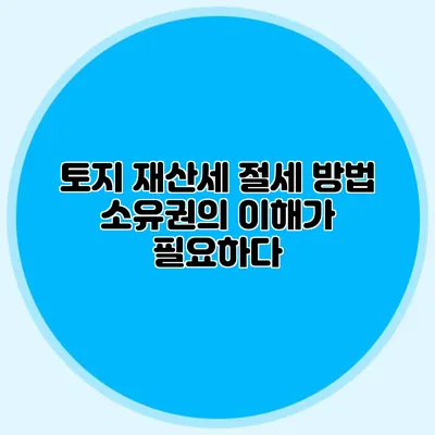 토지 재산세 절세 방법 소유권의 이해가 필요하다