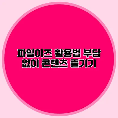 파일이즈 활용법 부담 없이 콘텐츠 즐기기