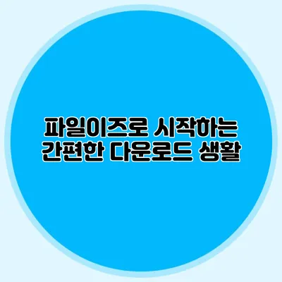 파일이즈로 시작하는 간편한 다운로드 생활