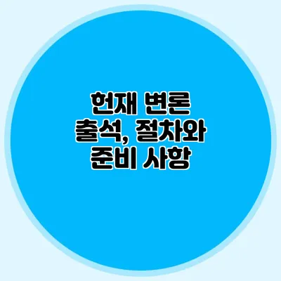 헌재 변론 출석, 절차와 준비 사항